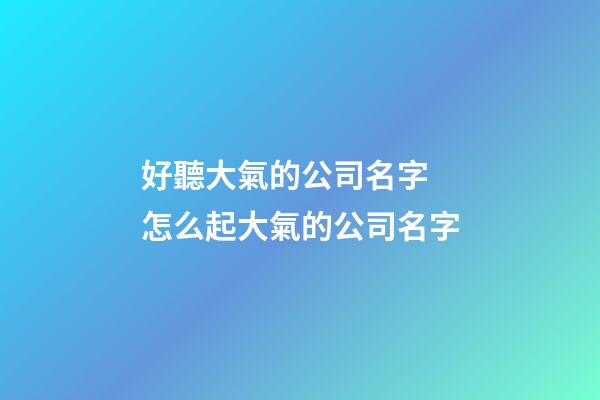 好聽大氣的公司名字 怎么起大氣的公司名字-第1張-公司起名-玄機派